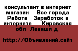 консультант в интернет магазин  - Все города Работа » Заработок в интернете   . Кировская обл.,Леваши д.